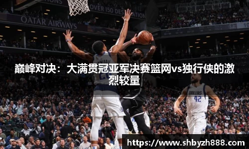 巅峰对决：大满贯冠亚军决赛篮网vs独行侠的激烈较量
